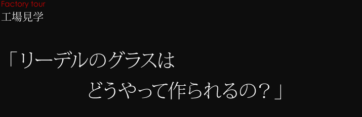 工場見学 「リーデルのグラスはどうやって作られるの？」