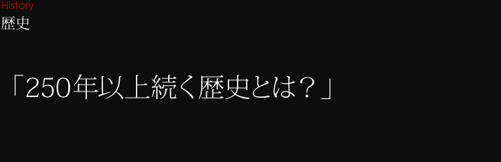 歴史 「250年以上続く歴史とは?」