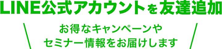 LINE公式アカウントを友達追加 お得なキャンペーンやセミナー情報をお届けします