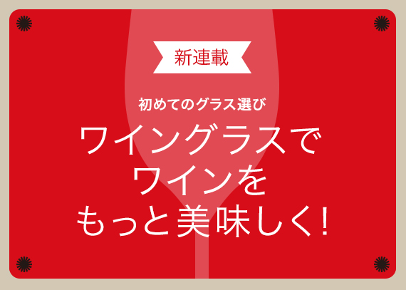 新連載【初めてのグラス選び】ワイングラスでワインをもっと美味しく！