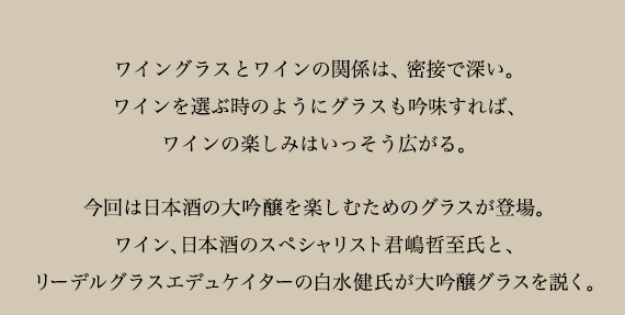 ワイングラスとワインの関係は、密接で深い。ワインを選ぶようにグラスも吟味すれば、ワインの楽しみはいっそう広がる。